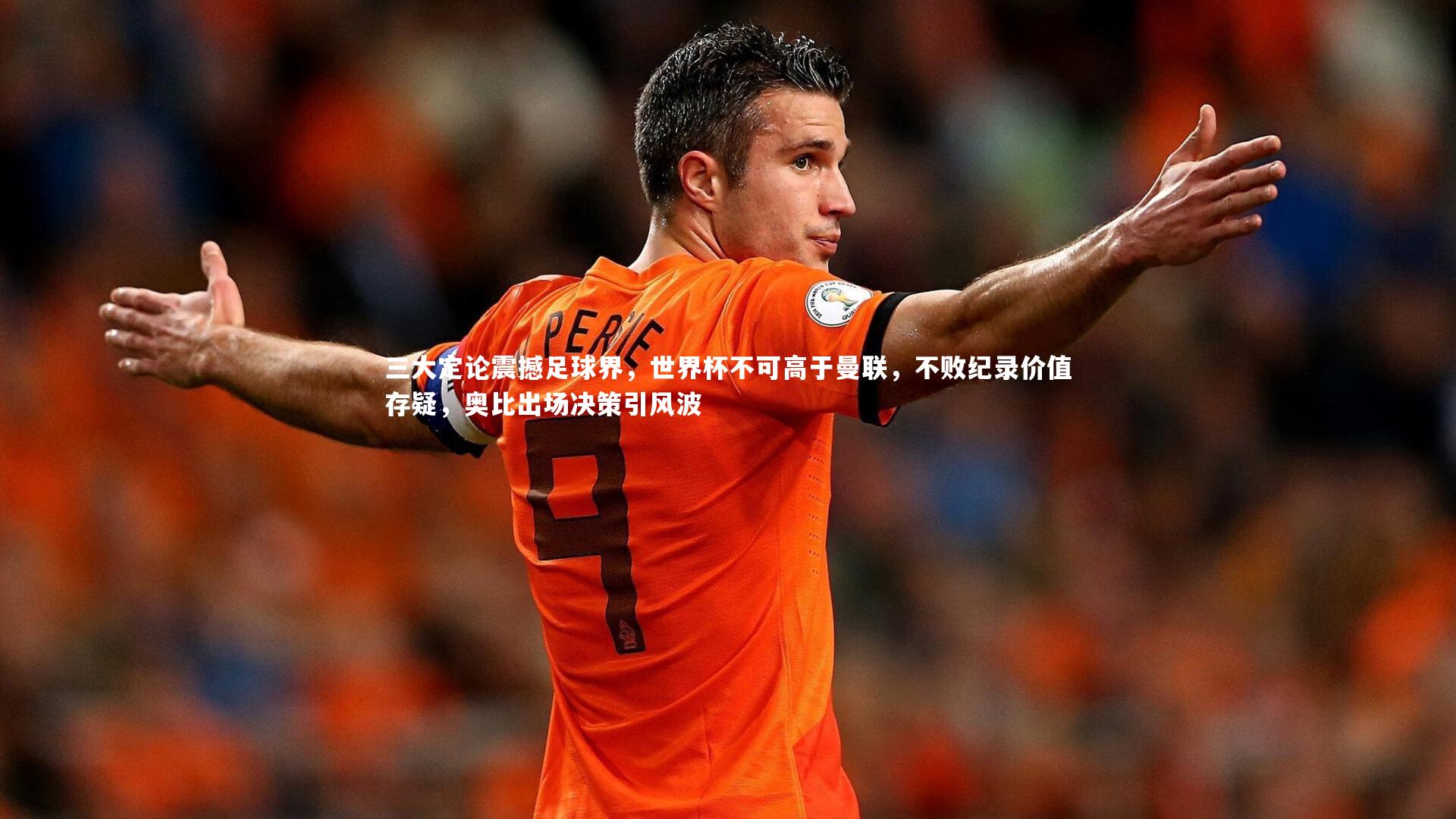 开云官网登录入口-三大定论震撼足球界，世界杯不可高于曼联，不败纪录价值存疑，奥比出场决策引风波