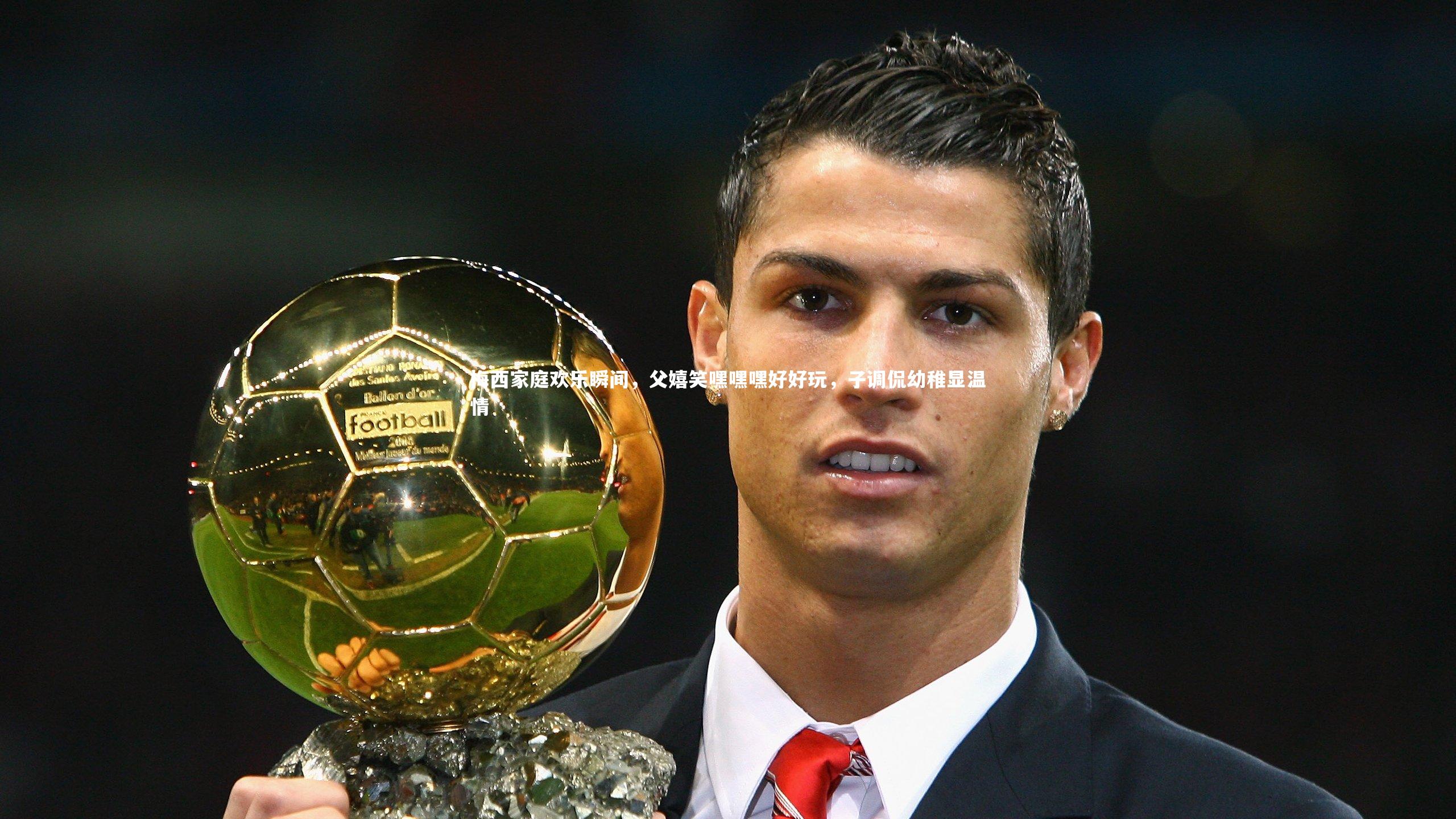 开云app|梅西家庭欢乐瞬间，父嬉笑嘿嘿嘿好好玩，子调侃幼稚显温情