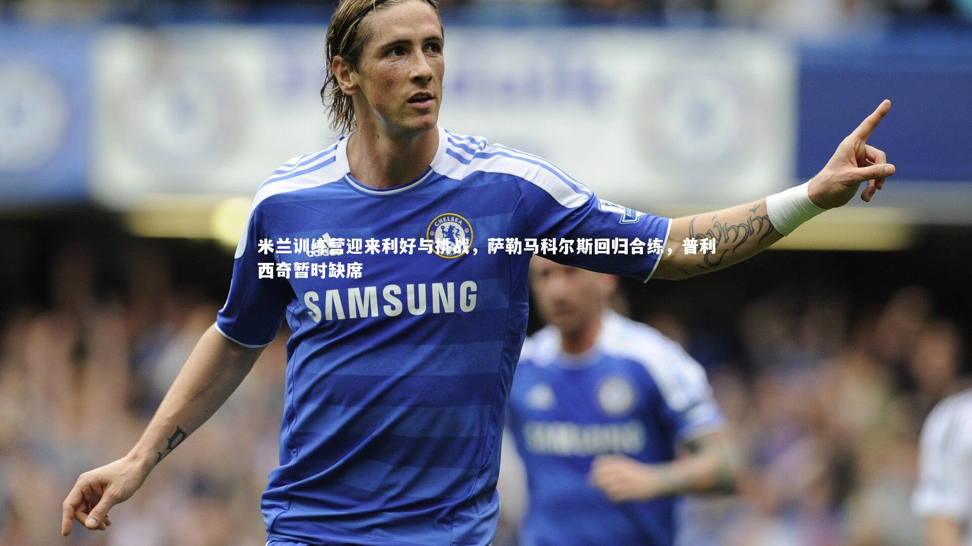 开云官网入口|米兰训练营迎来利好与挑战，萨勒马科尔斯回归合练，普利西奇暂时缺席
