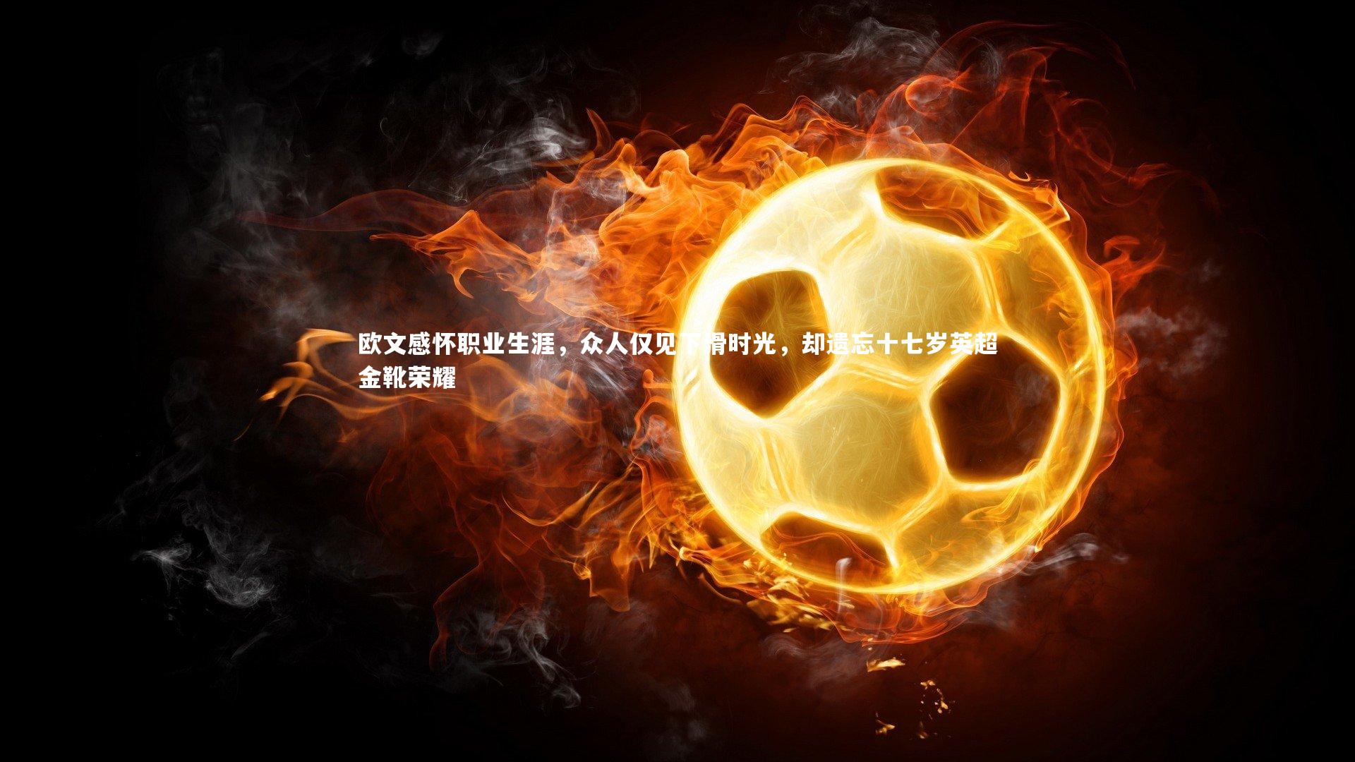 欧文感怀职业生涯，众人仅见下滑时光，却遗忘十七岁英超金靴荣耀