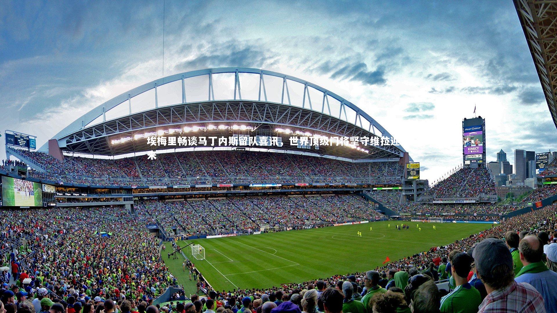 【开云官网登录入口】埃梅里畅谈马丁内斯留队喜讯，世界顶级门将坚守维拉迎未来