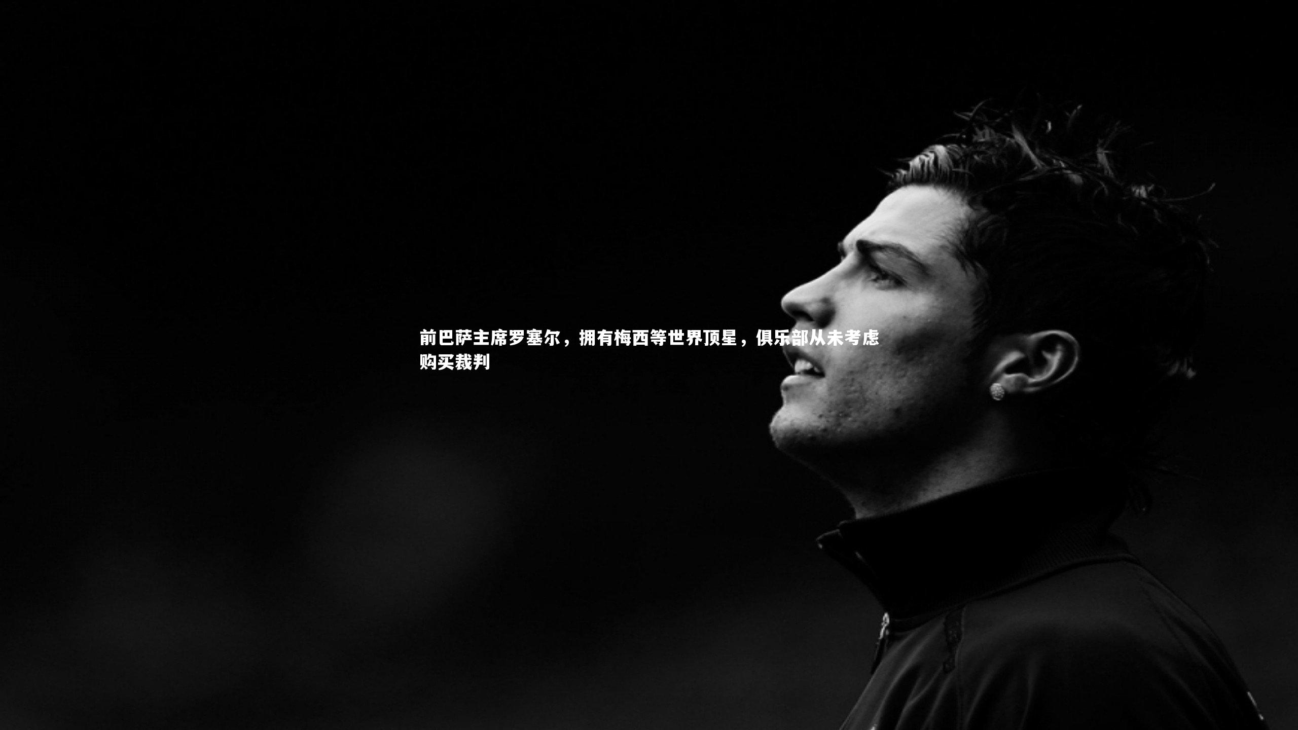 开云官网入口|前巴萨主席罗塞尔，拥有梅西等世界顶星，俱乐部从未考虑购买裁判