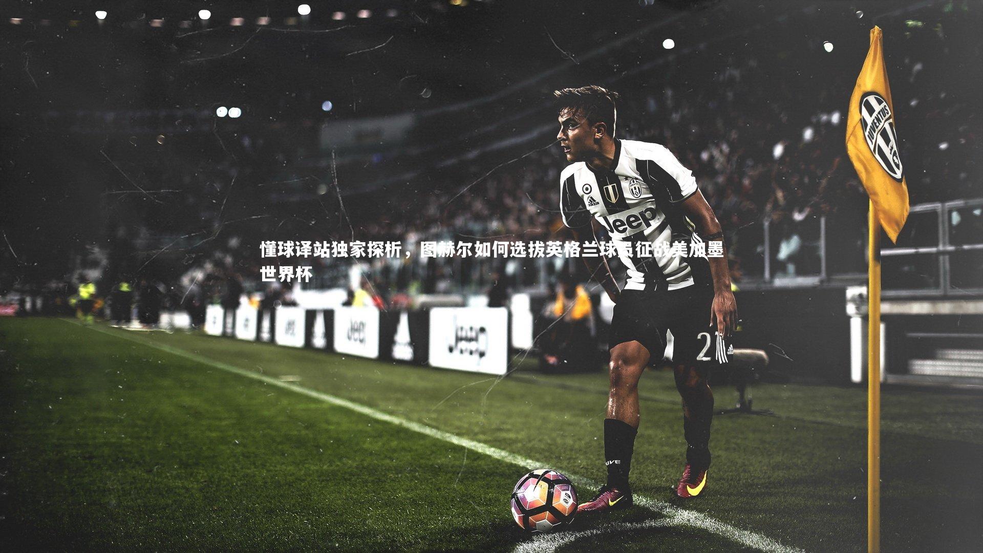 开云app-懂球译站独家探析，图赫尔如何选拔英格兰球员征战美加墨世界杯