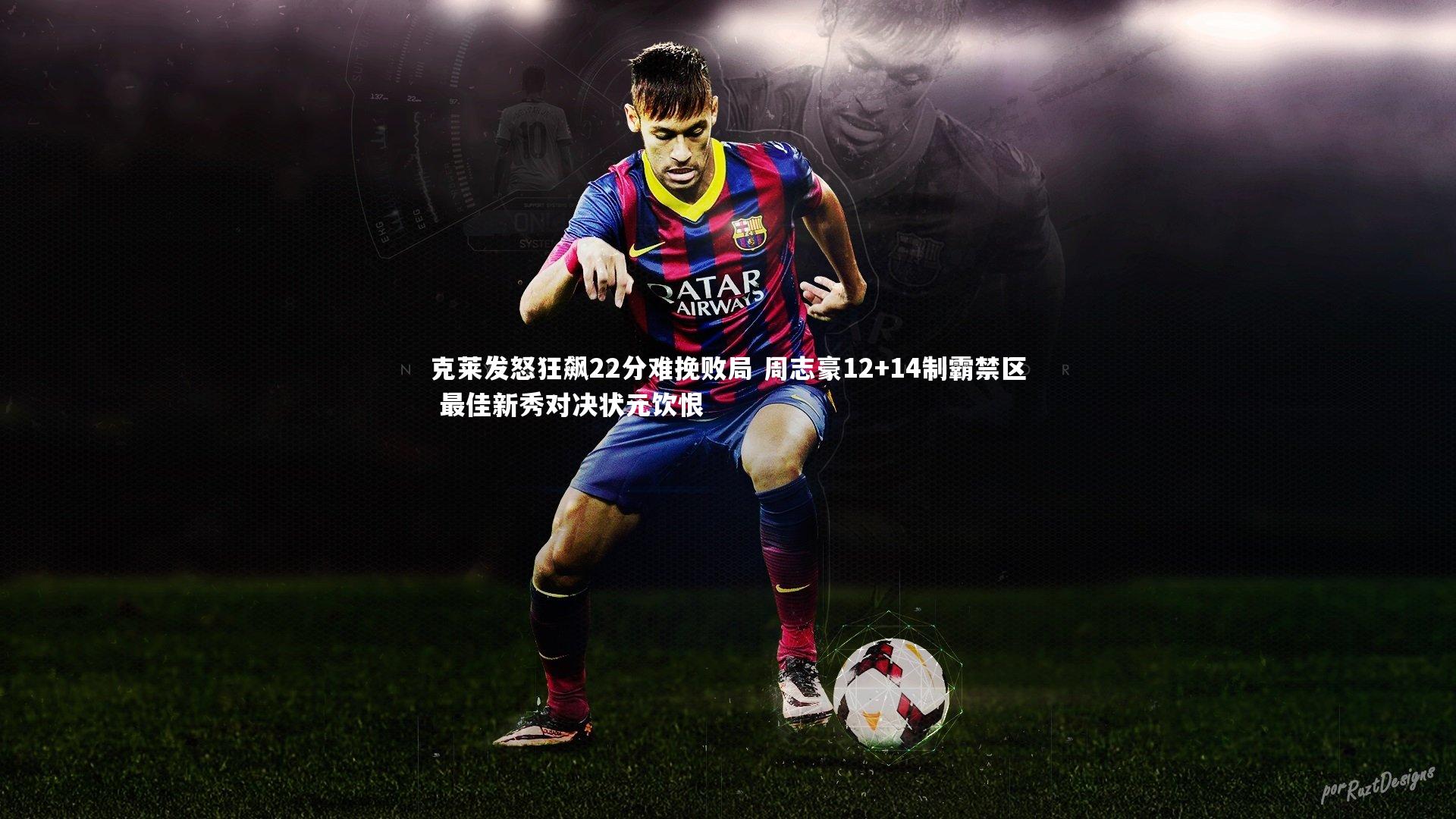 克莱发怒狂飙22分难挽败局 周志豪12+14制霸禁区 最佳新秀对决状元饮恨