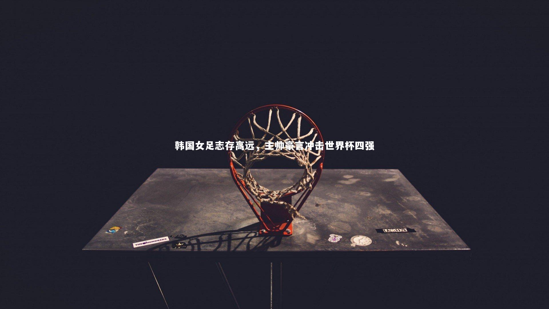 开云体育下载_韩国女足志存高远，主帅豪言冲击世界杯四强